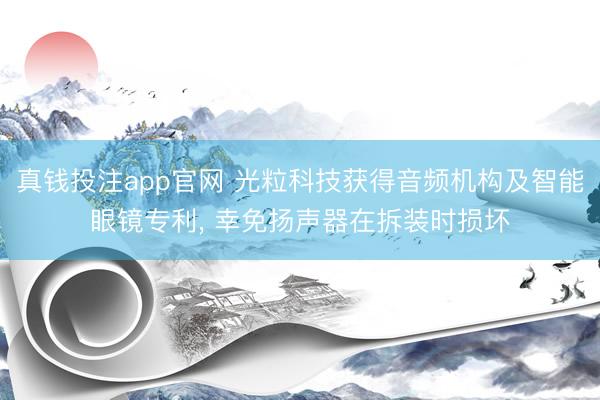 真钱投注app官网 光粒科技获得音频机构及智能眼镜专利, 幸免扬声器在拆装时损坏