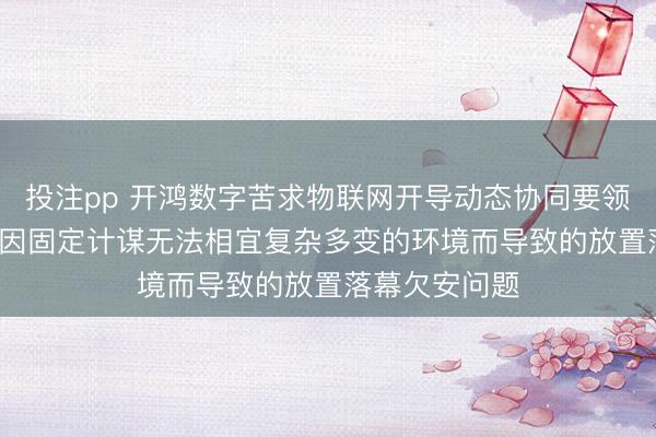 投注pp 开鸿数字苦求物联网开导动态协同要领专利, 幸免了因固定计谋无法相宜复杂多变的环境而导致的放置落幕欠安问题