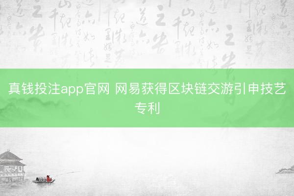 真钱投注app官网 网易获得区块链交游引申技艺专利